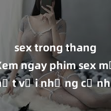 sex trong thang máy Xem ngay phim sex mới nhất với những cảnh nóng hổi không thể bỏ lỡ! Cơ hội tận hưởng những khoảnh khắc đầy kích thích ngay hôm nay!