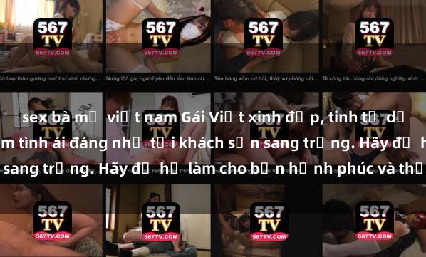 sex bà mẹ việt nam Gái Việt xinh đẹp, tinh tế dẫn đường cho trải nghiệm tình ái đáng nhớ tại khách sạn sang trọng. Hãy để họ làm cho bạn hạnh phúc và thỏa mãn.
