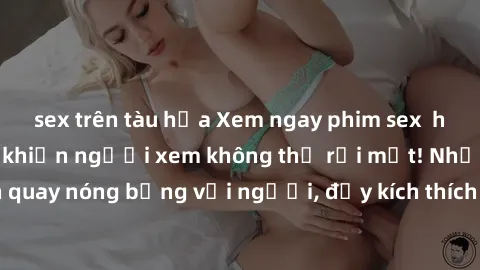 sex trên tàu hỏa Xem ngay phim sex  hấp dẫn không che, khiến người xem không thể rời mắt! Những cảnh quay nóng bỏng với người, đầy kích thích sẽ khiến bạn phải say đắm.