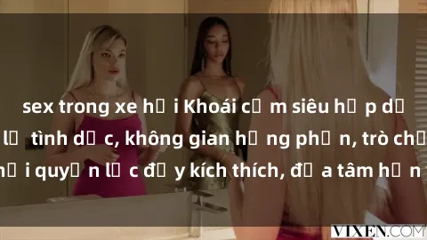 sex trong xe hơi Khoái cảm siêu hấp dẫn với phim sex nô lệ tình dục, không gian hưng phấn, trò chơi quyền lực đầy kích thích, đưa tâm hồn vào cảm xúc tối hậu.