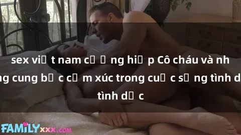 sex việt nam cưỡng hiếp Cô cháu và những cung bậc cảm xúc trong cuộc sống tình dục