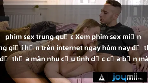 phim sex trung quốc Xem phim sex miễn phí hoàn toàn không giới hạn trên internet ngay hôm nay để thỏa mãn nhu cầu tình dục của bạn mà không tốn chi phí.