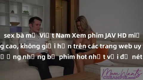 sex bà mẹ Việt Nam Xem phim JAV HD miễn phí chất lượng cao, không giới hạn trên các trang web uy tín. Yên tâm tận hưởng những bộ phim hot nhất với độ nét sắc sảo, đẹp mắt ngay tại nhà. Hãy trải nghiệm