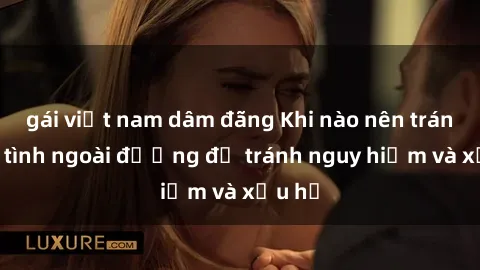 gái việt nam dâm đãng Khi nào nên tránh làm tình ngoài đường để tránh nguy hiểm và xấu hổ