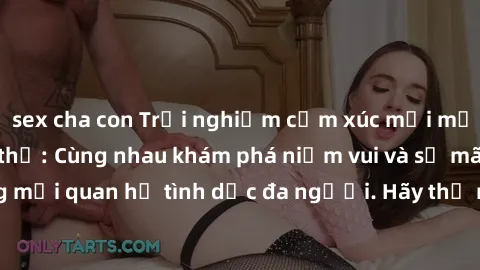 sex cha con Trải nghiệm cảm xúc mới mẻ với làm tình tập thể: Cùng nhau khám phá niềm vui và sự mãnh liệt trong mối quan hệ tình dục đa người. Hãy thử ngay để biết cảm giác thú vị này!