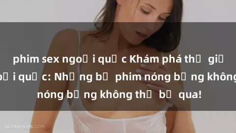 phim sex ngoại quốc Khám phá thế giới phim sex ngoại quốc: Những bộ phim nóng bỏng không thể bỏ qua!