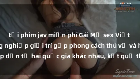 tải phim jav miễn phí Gái Mỹ sex Việt Nam: Khi nền công nghiệp giải trí gặp phong cách thú vị và hấp dẫn từ hai quốc gia khác nhau, kết quả thú vị không thể bỏ qua.