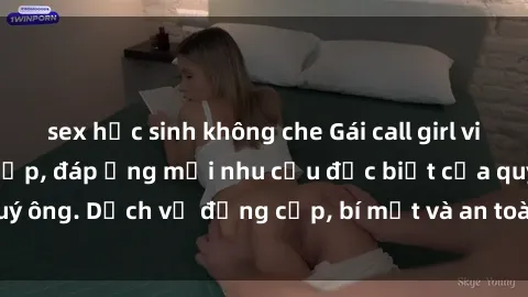 sex học sinh không che Gái call girl vip tư vấn chuyên nghiệp, đáp ứng mọi nhu cầu đặc biệt của quý ông. Dịch vụ đẳng cấp, bí mật và an toàn, hãy tìm hiểu ngay!