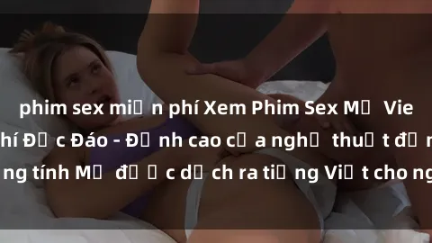 phim sex miễn phí Xem Phim Sex Mỹ Vietsub Online Miễn Phí Độc Đáo - Đỉnh cao của nghệ thuật đồng tính Mỹ được dịch ra tiếng Việt cho người xem hiểu rõ hơn.