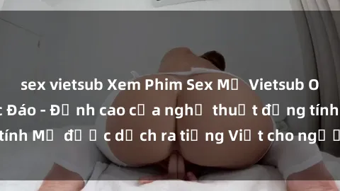 sex vietsub Xem Phim Sex Mỹ Vietsub Online Miễn Phí Độc Đáo - Đỉnh cao của nghệ thuật đồng tính Mỹ được dịch ra tiếng Việt cho người xem hiểu rõ hơn.