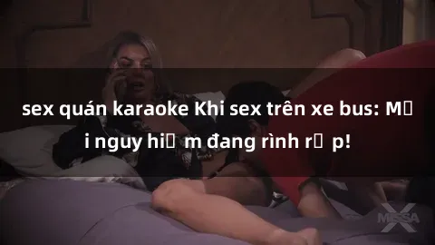 sex quán karaoke Khi sex trên xe bus: Mối nguy hiểm đang rình rập!