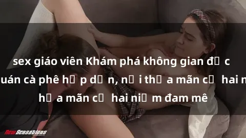 sex giáo viên Khám phá không gian độc đáo tại sex quán cà phê hấp dẫn, nơi thỏa mãn cả hai niềm đam mê