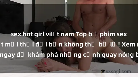 sex hot girl việt nam Top bộ phim sex Hàn Quốc hot nhất mọi thời đại bạn không thể bỏ lỡ! Xem ngay để khám phá những cảnh quay nóng bỏng, đầy nghẹt thở!
