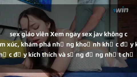 sex giáo viên Xem ngay sex jav không che để thỏa mãn cảm xúc, khám phá những khoảnh khắc đầy kích thích và sống động nhất chỉ trong click!