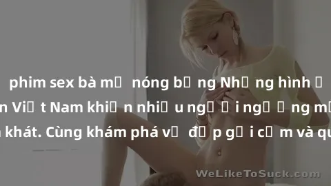 phim sex bà mẹ nóng bỏng Những hình ảnh sex gái sinh viên Việt Nam khiến nhiều người ngưỡng mộ và thèm khát. Cùng khám phá vẻ đẹp gợi cảm và quyến rũ của những cô gái trẻ này.