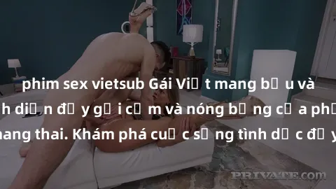 phim sex vietsub Gái Việt mang bầu và làm tình: Màn trình diễn đầy gợi cảm và nóng bỏng của phụ nữ mang thai. Khám phá cuộc sống tình dục đầy hấp dẫn và mới lạ của họ!