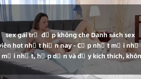 sex gái trẻ đẹp không che Danh sách sex gái Việt Nam sinh viên hot nhất hiện nay - Cập nhật mới nhất, hấp dẫn và đầy kích thích, không thể bỏ qua!