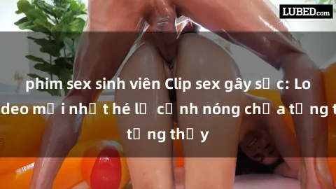 phim sex sinh viên Clip sex gây sốc: Loạt video mới nhất hé lộ cảnh nóng chưa từng thấy