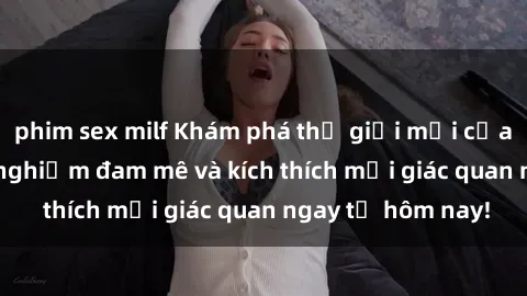 phim sex milf Khám phá thế giới mới của sex online: trải nghiệm đam mê và kích thích mọi giác quan ngay từ hôm nay!