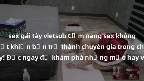 sex gái tây vietsub Cẩm nang sex không che: Những bí quyết khiến bạn trở thành chuyên gia trong chuyện ấy! Đọc ngay để khám phá những mẹo hay và bí quyết tình dục không che.