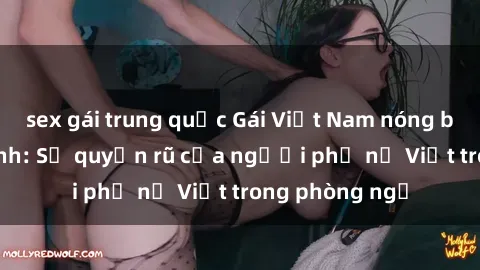 sex gái trung quốc Gái Việt Nam nóng bỏng khi làm tình: Sự quyến rũ của người phụ nữ Việt trong phòng ngủ