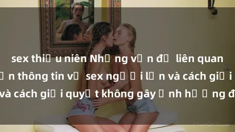 sex thiếu niên Những vấn đề liên quan đến việc tiếp cận thông tin về sex người lớn và cách giải quyết không gây ảnh hưởng đến trẻ em