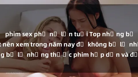 phim sex phụ nữ lớn tuổi Top những bộ phim sex hay nhất nên xem trong năm nay để không bỏ lỡ những thước phim hấp dẫn và đầy kịch tính.