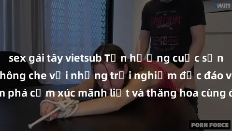 sex gái tây vietsub Tận hưởng cuộc sống tình dục online không che với những trải nghiệm độc đáo và mới lạ. Khám phá cảm xúc mãnh liệt và thăng hoa cùng đối tác tại các trang web chuyên nghiệp.