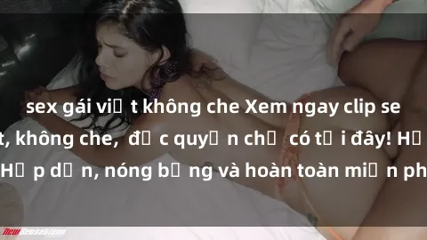 sex gái việt không che Xem ngay clip sex không che cực hot, không che,  độc quyền chỉ có tại đây! Hấp dẫn, nóng bỏng và hoàn toàn miễn phí, không thể bỏ qua!