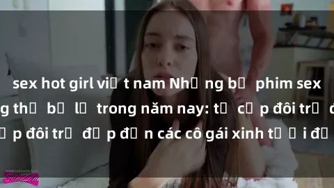sex hot girl việt nam Những bộ phim sex JAV hot nhất không thể bỏ lỡ trong năm nay: từ cặp đôi trẻ đẹp đến các cô gái xinh tươi đầy sức hút.