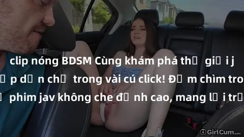 clip nóng BDSM Cùng khám phá thế giới jav không che siêu hấp dẫn chỉ trong vài cú click! Đắm chìm trong những bộ phim jav không che đỉnh cao, mang lại trải nghiệm thú vị và đầy kích thích.