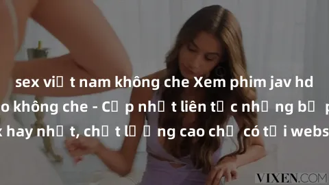 sex việt nam không che Xem phim jav hd miễn phí đỉnh cao không che - Cập nhật liên tục những bộ phim sex hay nhất, chất lượng cao chỉ có tại website chuyên nghiệp hàng đầu.