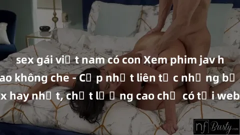 sex gái việt nam có con Xem phim jav hd miễn phí đỉnh cao không che - Cập nhật liên tục những bộ phim sex hay nhất, chất lượng cao chỉ có tại website chuyên nghiệp hàng đầu.