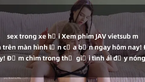 sex trong xe hơi Xem phim JAV vietsub mới nhất và hấp dẫn trên màn hình lớn của bạn ngay hôm nay! Đắm chìm trong thế giới tình ái đầy nóng bỏng và kích thích.
