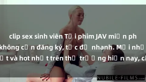 clip sex sinh viên Tải phim JAV miễn phí chất lượng cao, không cần đăng ký, tốc độ nhanh. Mới nhất và hot nhất trên thị trường hiện nay, cập nhật hàng ngày.
