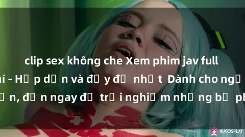 clip sex không che Xem phim jav full HD online miễn phí - Hấp dẫn và đầy đủ nhất  Dành cho người lớn, đến ngay để trải nghiệm những bộ phim hấp dẫn và hấp dẫn.