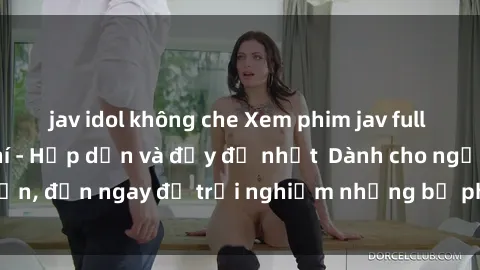 jav idol không che Xem phim jav full HD online miễn phí - Hấp dẫn và đầy đủ nhất  Dành cho người lớn, đến ngay để trải nghiệm những bộ phim hấp dẫn và hấp dẫn.