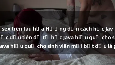 sex trên tàu hỏa Hướng dẫn cách học Java cho sinh viên: Bước đầu tiên để tự học Java hiệu quả cho sinh viên mới bắt đầu là gì?