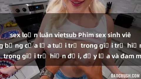 sex loạn luân vietsub Phim sex sinh viên: Câu chuyện nóng bỏng của lứa tuổi trẻ trong giới trẻ hiện đại, đầy lửa và đam mê
