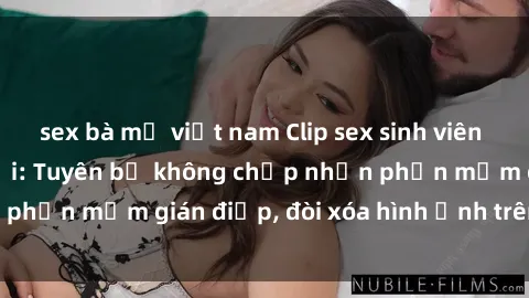 sex bà mẹ việt nam Clip sex sinh viên gây sốt mạng xã hội: Tuyên bố không chấp nhận phần mềm gián điệp, đòi xóa hình ảnh trên internet