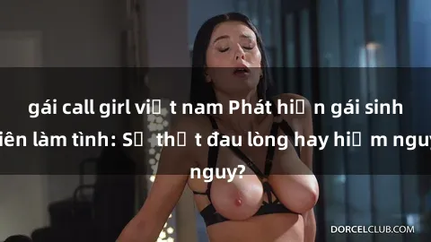 gái call girl việt nam Phát hiện gái sinh viên làm tình: Sự thật đau lòng hay hiểm nguy?
