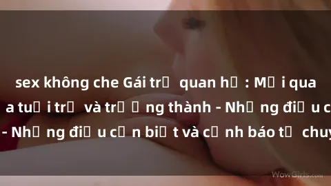 sex không che Gái trẻ quan hệ: Mối quan hệ khác biệt giữa tuổi trẻ và trưởng thành - Những điều cần biết và cảnh báo từ chuyên gia
