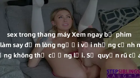 sex trong thang máy Xem ngay bộ phim sex milf hot nhất, làm say đắm lòng người với những cảnh nóng bỏng không thể cưỡng lại. Sự quyến rũ của MILF sẽ khiến bạn mãnh liệt!