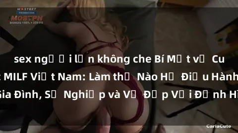 sex người lớn không che Bí Mật về Cuộc Sống Của Các MILF Việt Nam: Làm thế Nào Họ Điều Hành Gia Đình, Sự Nghiệp và Vẻ Đẹp Với Định Hình Văn Hóa Đương Đại