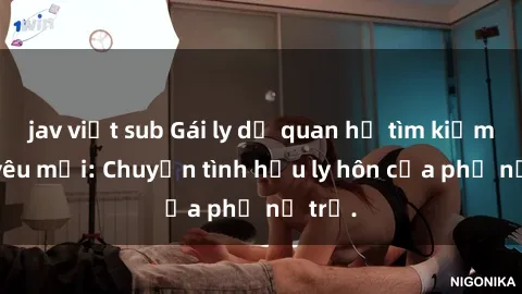 jav việt sub Gái ly dị quan hệ tìm kiếm tình yêu mới: Chuyện tình hậu ly hôn của phụ nữ trẻ.