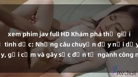 xem phim jav full HD Khám phá thế giới của phim sex nô lệ tình dục: Những câu chuyện đầy nổi dậy, gợi cảm và gây sốc đến từ ngành công nghiệp giải trí đen tối