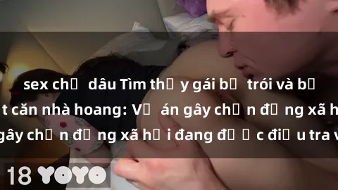 sex chị dâu Tìm thấy gái bị trói và bị hiếp dâm trong một căn nhà hoang: Vụ án gây chấn động xã hội đang được điều tra vào.