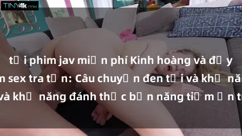 tải phim jav miễn phí Kinh hoàng và đầy kích thích với phim sex tra tấn: Câu chuyện đen tối và khả năng đánh thức bản năng tiềm ẩn trong con người