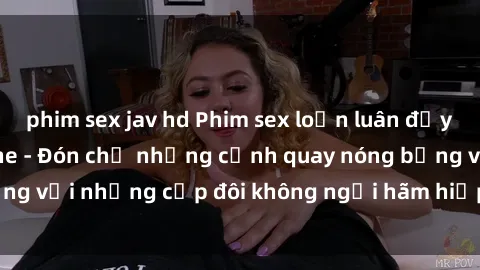 phim sex jav hd Phim sex loạn luân đầy kích thích không che - Đón chờ những cảnh quay nóng bỏng với những cặp đôi không ngại hãm hiếp gia đình trong lòng