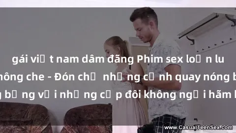 gái việt nam dâm đãng Phim sex loạn luân đầy kích thích không che - Đón chờ những cảnh quay nóng bỏng với những cặp đôi không ngại hãm hiếp gia đình trong lòng